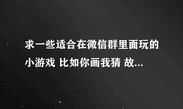 求一些适合在微信群里面玩的小游戏 比如你画我猜 故事接龙 以小见大一类的这种