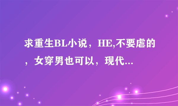 求重生BL小说，HE,不要虐的，女穿男也可以，现代的，推荐点新的，比较有名的都看过了。