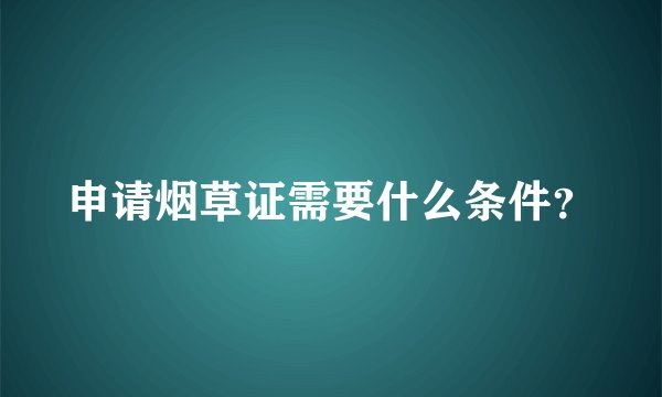 申请烟草证需要什么条件？