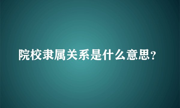 院校隶属关系是什么意思？