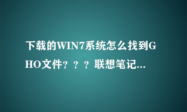 下载的WIN7系统怎么找到GHO文件？？？联想笔记本用U盘启动怎么操作？？？
