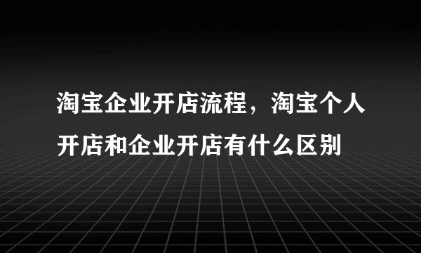 淘宝企业开店流程，淘宝个人开店和企业开店有什么区别