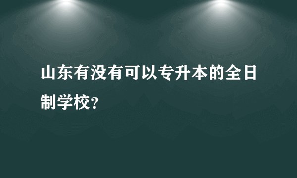 山东有没有可以专升本的全日制学校？