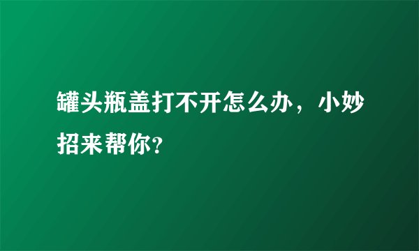罐头瓶盖打不开怎么办，小妙招来帮你？