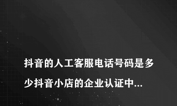 
抖音的人工客服电话号码是多少抖音小店的企业认证中，法人身份证这一块的可以用公账验证吗

