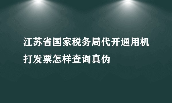 江苏省国家税务局代开通用机打发票怎样查询真伪