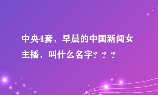 中央4套，早晨的中国新闻女主播，叫什么名字？？？