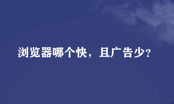 浏览器哪个快，且广告少？