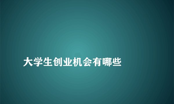 
大学生创业机会有哪些

