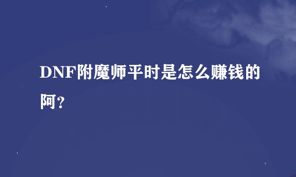 DNF附魔师平时是怎么赚钱的阿？