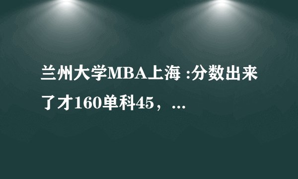 兰州大学MBA上海 :分数出来了才160单科45，想调剂申请兰大上海班；哪位大侠正在里面读？