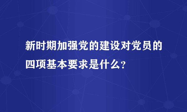 新时期加强党的建设对党员的四项基本要求是什么？