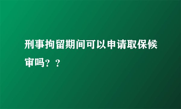 刑事拘留期间可以申请取保候审吗？？