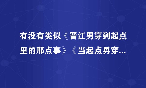 有没有类似《晋江男穿到起点里的那点事》《当起点男穿到晋江世界》《当腐男穿到言情世界》的小说 ，要完结