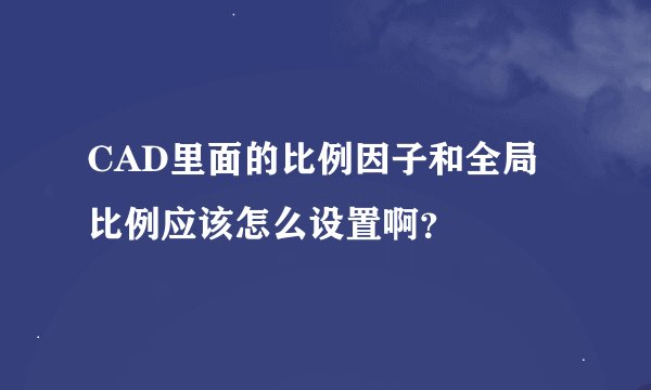 CAD里面的比例因子和全局比例应该怎么设置啊？