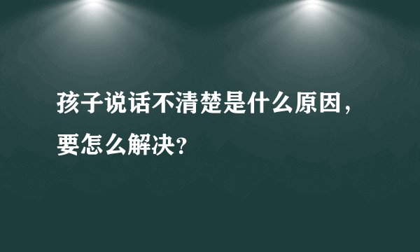 孩子说话不清楚是什么原因，要怎么解决？