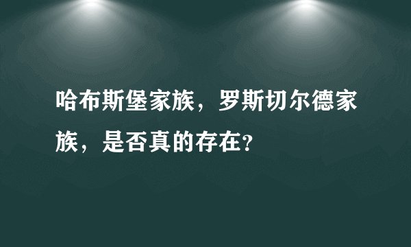 哈布斯堡家族，罗斯切尔德家族，是否真的存在？