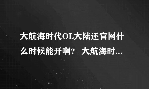 大航海时代OL大陆还官网什么时候能开啊？ 大航海时代OL台服怎么上啊？