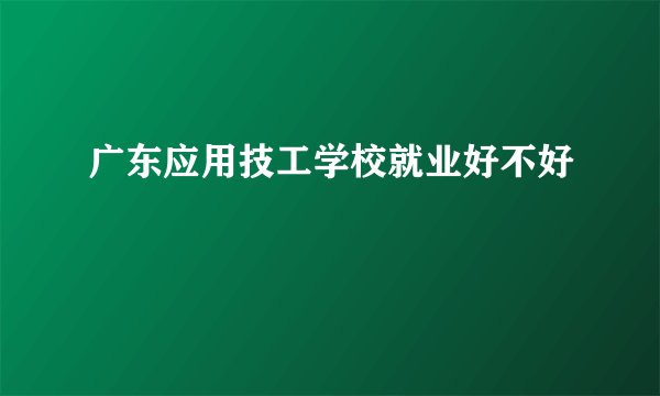 广东应用技工学校就业好不好