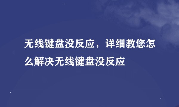 无线键盘没反应，详细教您怎么解决无线键盘没反应