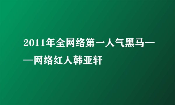 2011年全网络第一人气黑马——网络红人韩亚轩
