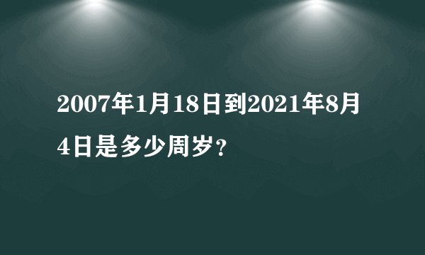 2007年1月18日到2021年8月4日是多少周岁？