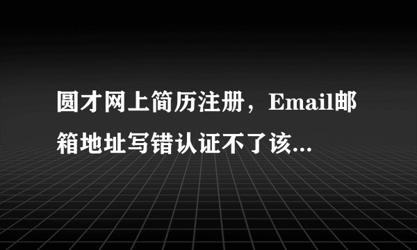 圆才网上简历注册，Email邮箱地址写错认证不了该怎么办，身份证号码只能使用一次，谁知道怎么修改呢？