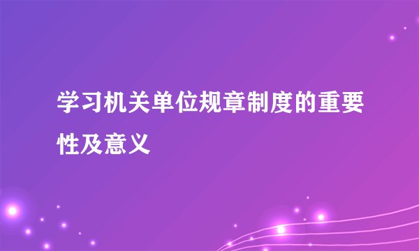 学习机关单位规章制度的重要性及意义