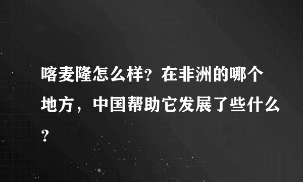 喀麦隆怎么样？在非洲的哪个地方，中国帮助它发展了些什么？