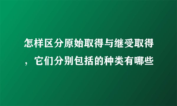 怎样区分原始取得与继受取得，它们分别包括的种类有哪些