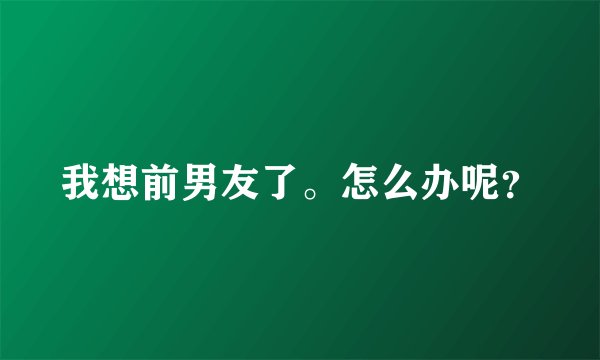 我想前男友了。怎么办呢？