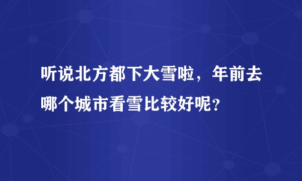 听说北方都下大雪啦，年前去哪个城市看雪比较好呢？