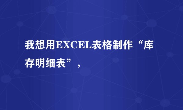 我想用EXCEL表格制作“库存明细表”，