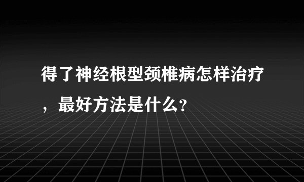 得了神经根型颈椎病怎样治疗，最好方法是什么？
