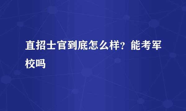 直招士官到底怎么样？能考军校吗