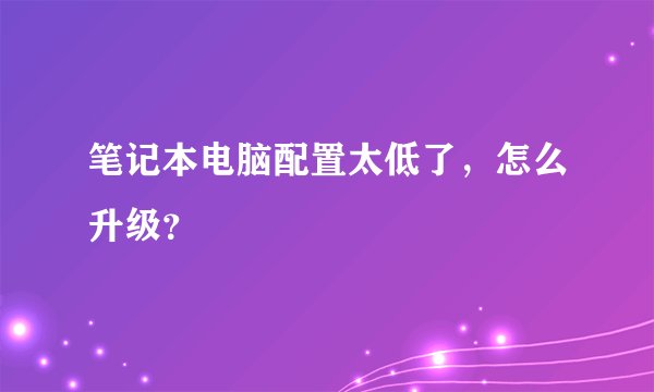 笔记本电脑配置太低了，怎么升级？