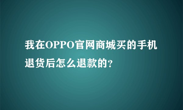我在OPPO官网商城买的手机退货后怎么退款的？