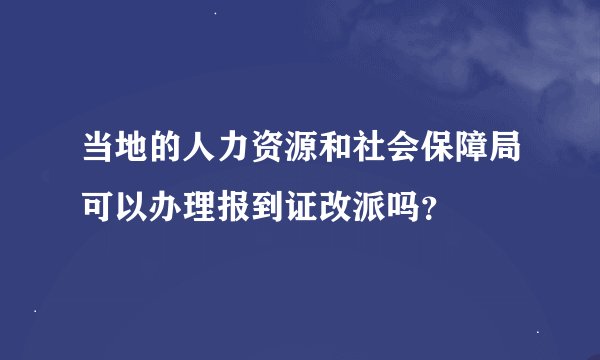 当地的人力资源和社会保障局可以办理报到证改派吗？