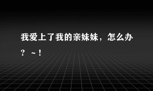 我爱上了我的亲妹妹，怎么办？～！