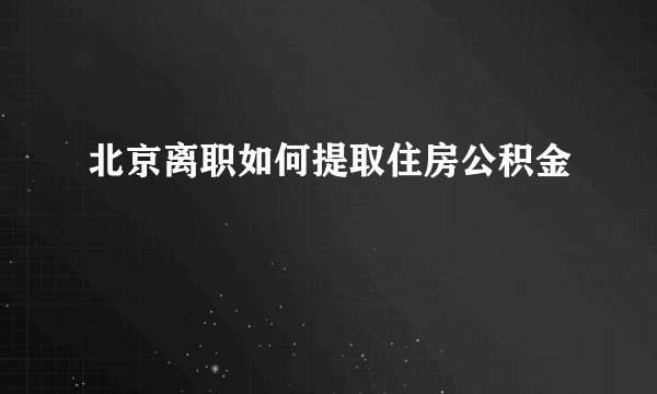 北京离职如何提取住房公积金