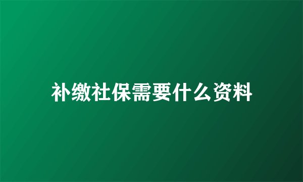 补缴社保需要什么资料