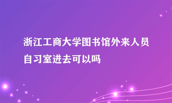 浙江工商大学图书馆外来人员自习室进去可以吗