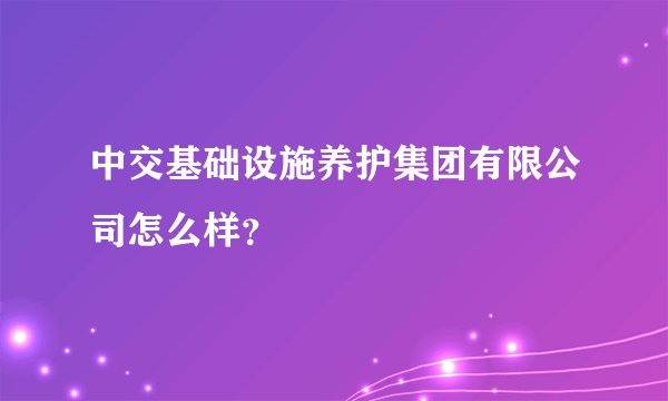 中交基础设施养护集团有限公司怎么样？