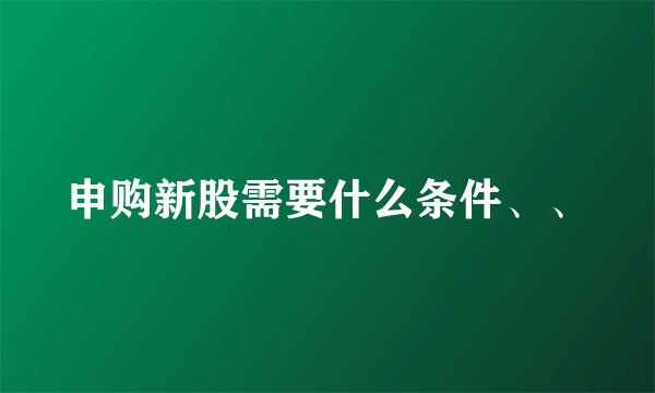 申购新股需要什么条件、、
