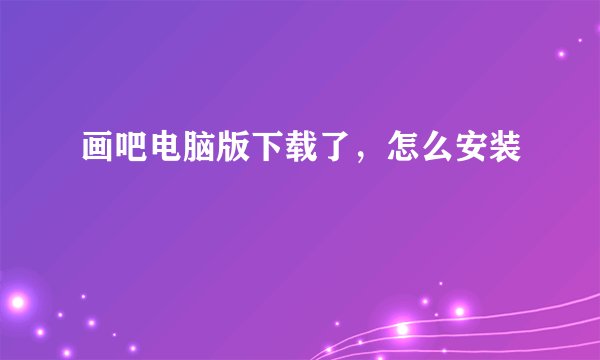画吧电脑版下载了，怎么安装