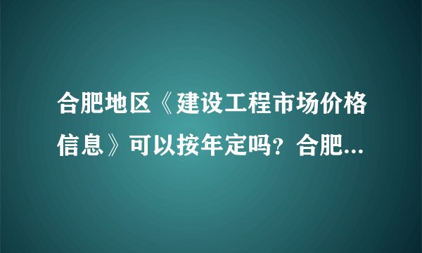 合肥地区《建设工程市场价格信息》可以按年定吗？合肥市定额站在哪啊？有联系电话吗？