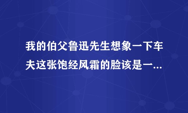 我的伯父鲁迅先生想象一下车夫这张饱经风霜的脸该是一张怎样的脸？