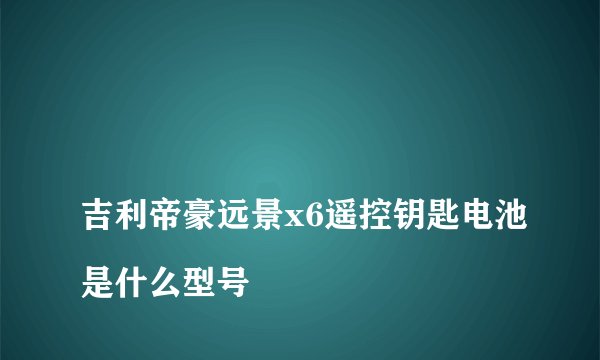
吉利帝豪远景x6遥控钥匙电池是什么型号

