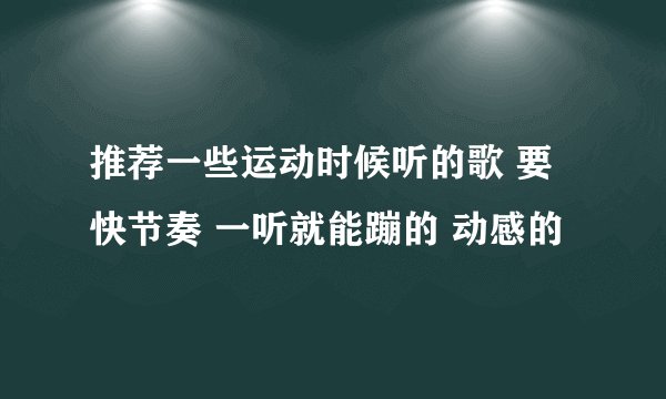 推荐一些运动时候听的歌 要快节奏 一听就能蹦的 动感的
