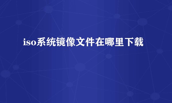iso系统镜像文件在哪里下载